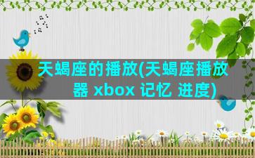 天蝎座的播放(天蝎座播放器 xbox 记忆 进度)